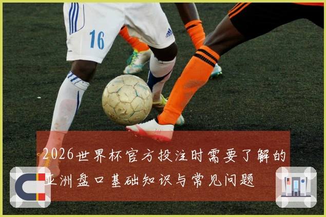 2026世界杯官方投注时需要了解的亚洲盘口基础知识与常见问题