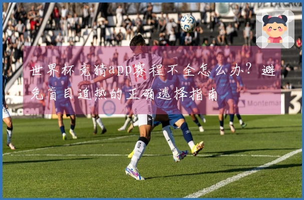 世界杯竞猜app赛程不全怎么办？避免盲目追热的正确选择指南