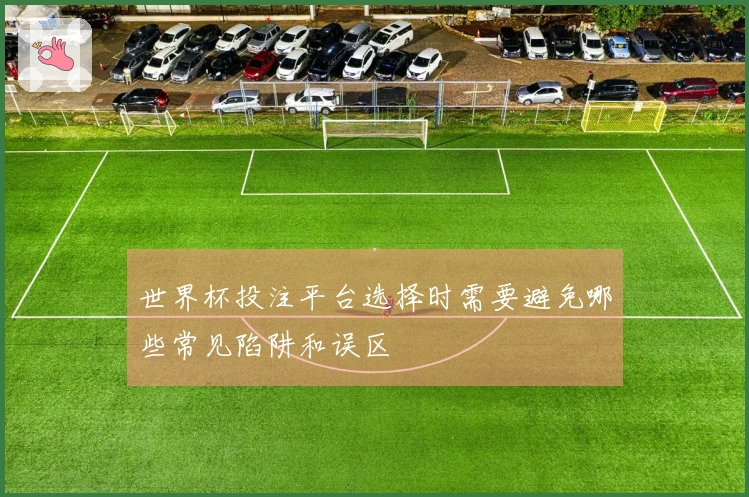 世界杯投注平台选择时需要避免哪些常见陷阱和误区