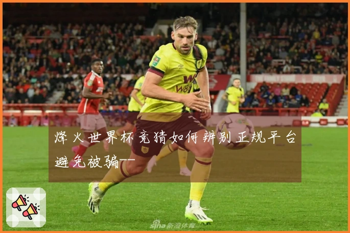 烽火世界杯竞猜如何辨别正规平台避免被骗--