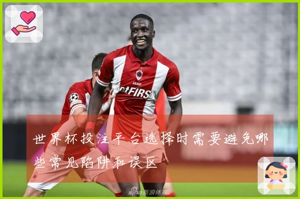世界杯投注平台选择时需要避免哪些常见陷阱和误区