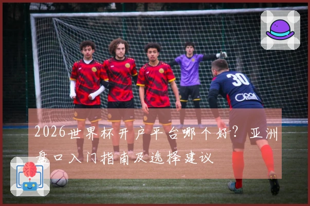 2026世界杯开户平台哪个好？亚洲盘口入门指南及选择建议