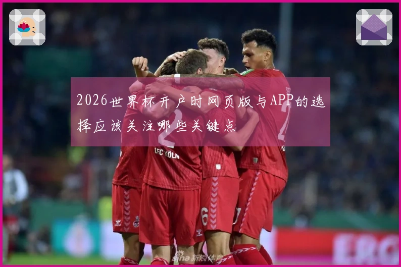 2026世界杯开户时网页版与APP的选择应该关注哪些关键点