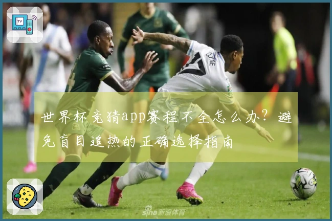 世界杯竞猜app赛程不全怎么办？避免盲目追热的正确选择指南