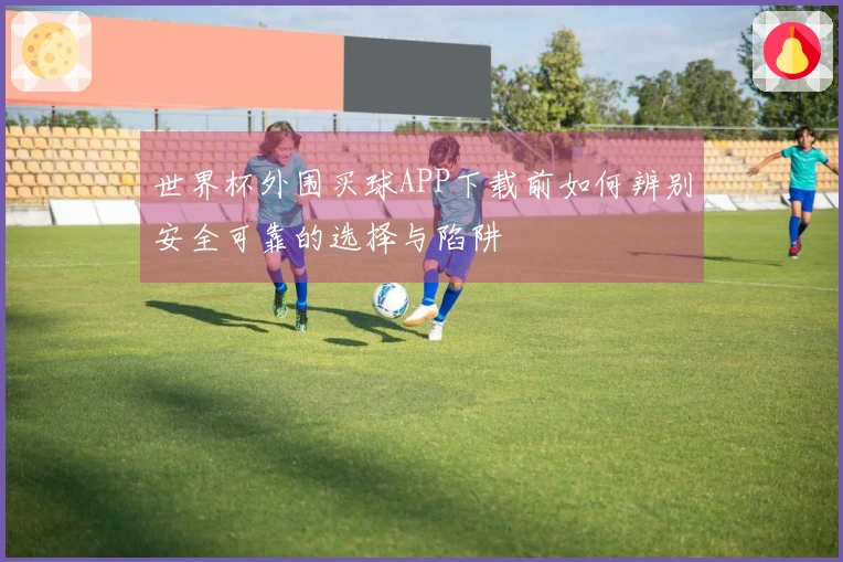 世界杯外围买球APP下载前如何辨别安全可靠的选择与陷阱
