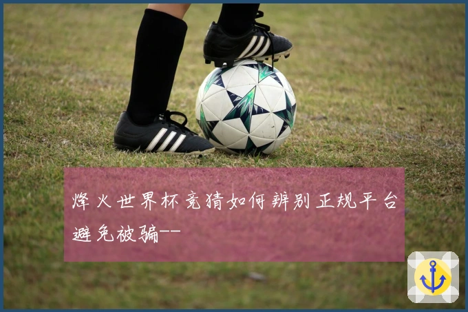 烽火世界杯竞猜如何辨别正规平台避免被骗--